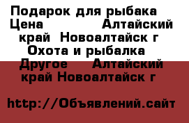 Подарок для рыбака! › Цена ­ 15 000 - Алтайский край, Новоалтайск г. Охота и рыбалка » Другое   . Алтайский край,Новоалтайск г.